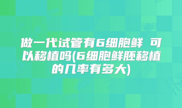 做一代试管有6细胞鲜肧可以移植吗(6细胞鲜胚移植的几率有多大)