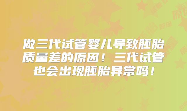 做三代试管婴儿导致胚胎质量差的原因！三代试管也会出现胚胎异常吗！