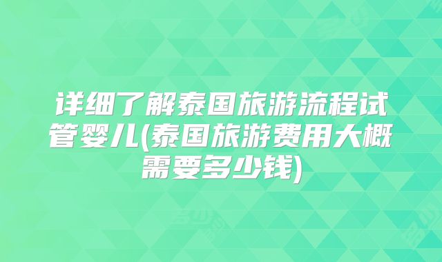 详细了解泰国旅游流程试管婴儿(泰国旅游费用大概需要多少钱)