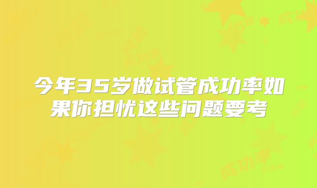 今年35岁做试管成功率如果你担忧这些问题要考