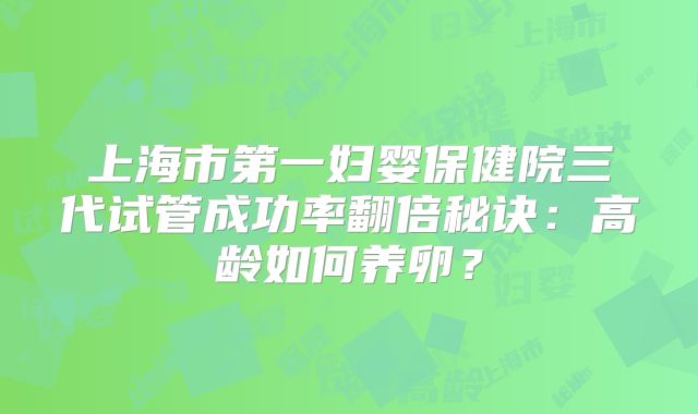 上海市第一妇婴保健院三代试管成功率翻倍秘诀:高龄如何养卵?