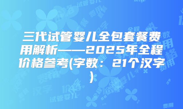 三代试管婴儿全包套餐费用解析——2025年全程价格参考(字数：21个汉字)
