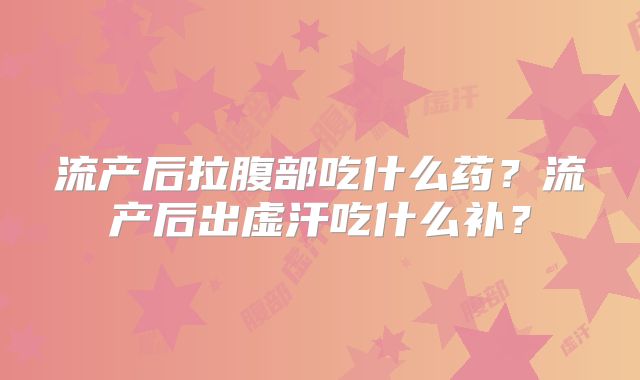 流产后拉腹部吃什么药？流产后出虚汗吃什么补？