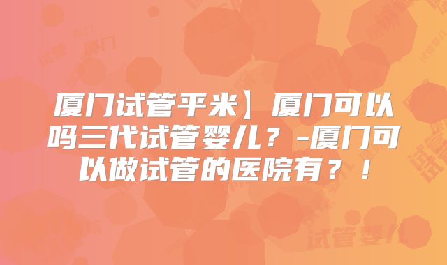 厦门试管平米】厦门可以吗三代试管婴儿?-厦门可以做试管的医院有?!