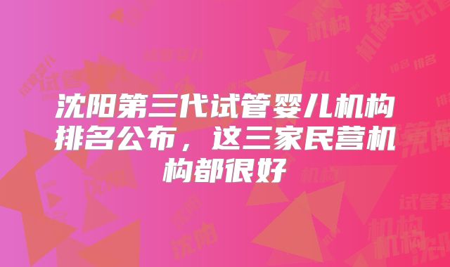 沈阳第三代试管婴儿机构排名公布，这三家民营机构都很好