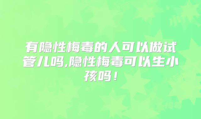 有隐性梅毒的人可以做试管儿吗,隐性梅毒可以生小孩吗！