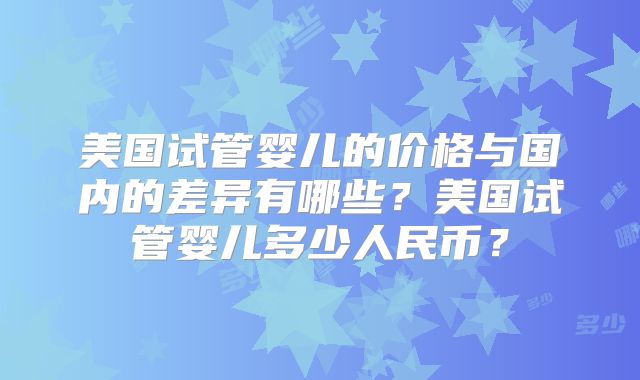 美国试管婴儿的价格与国内的差异有哪些?美国试管婴儿多少人民币?
