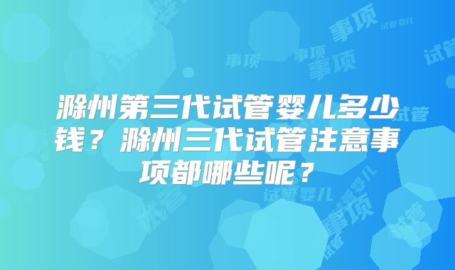 滁州第三代试管婴儿多少钱？滁州三代试管注意事项都哪些呢？