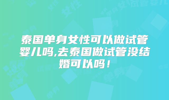 泰国单身女性可以做试管婴儿吗,去泰国做试管没结婚可以吗！