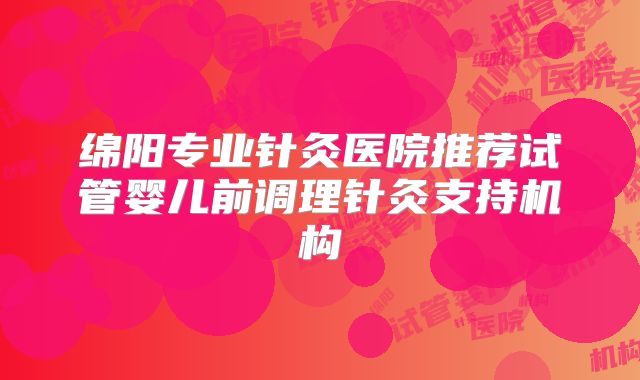 绵阳专业针灸医院推荐试管婴儿前调理针灸支持机构