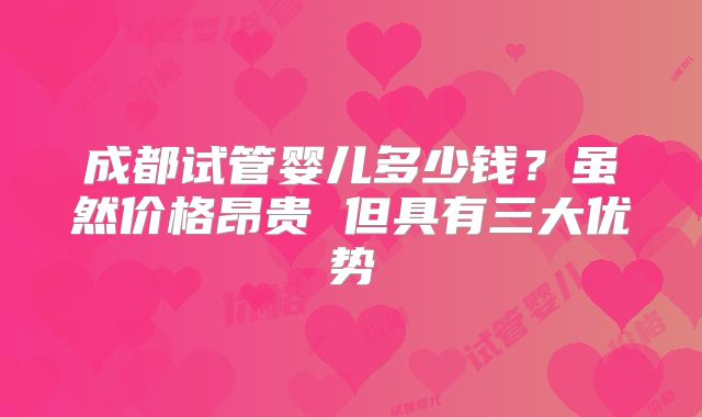 成都试管婴儿多少钱?虽然价格昂贵 但具有三大优势