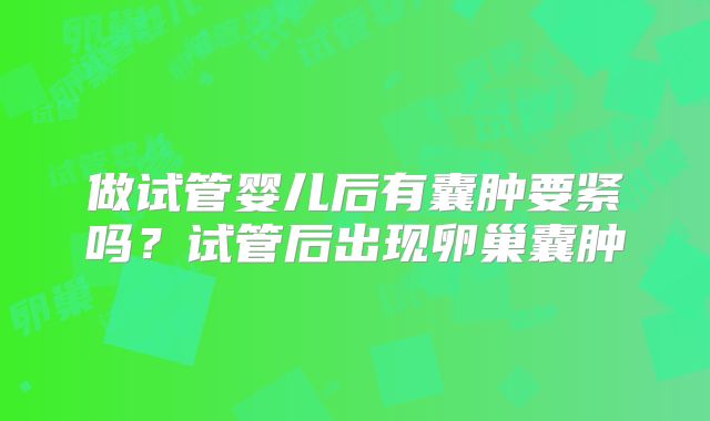 做试管婴儿后有囊肿要紧吗？试管后出现卵巢囊肿