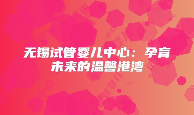 无锡试管婴儿中心：孕育未来的温馨港湾