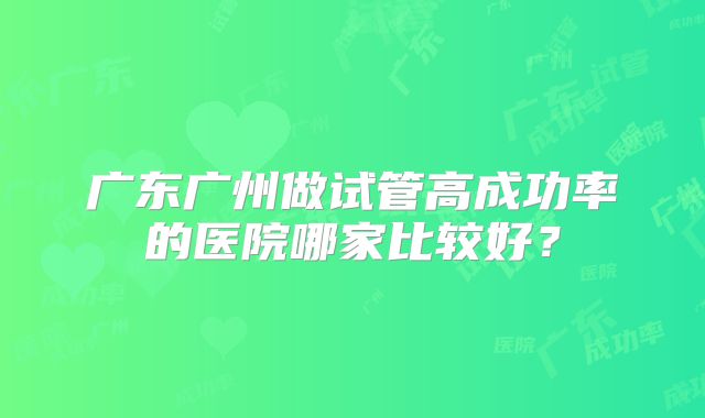 广东广州做试管高成功率的医院哪家比较好？