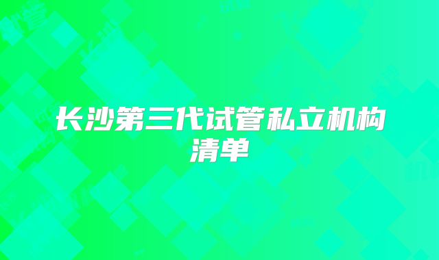 长沙第三代试管私立机构清单