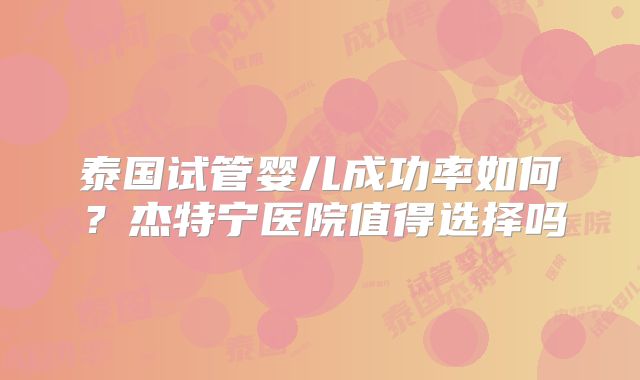 泰国试管婴儿成功率如何？杰特宁医院值得选择吗
