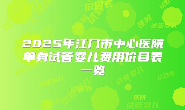 2025年江门市中心医院单身试管婴儿费用价目表一览