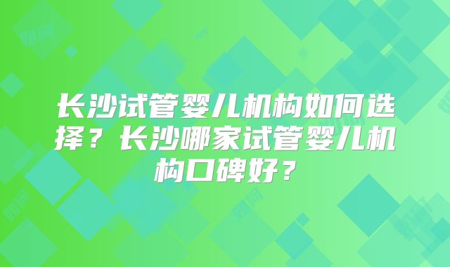 长沙试管婴儿机构如何选择？长沙哪家试管婴儿机构口碑好？