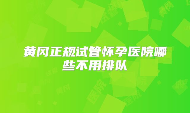 黄冈正规试管怀孕医院哪些不用排队
