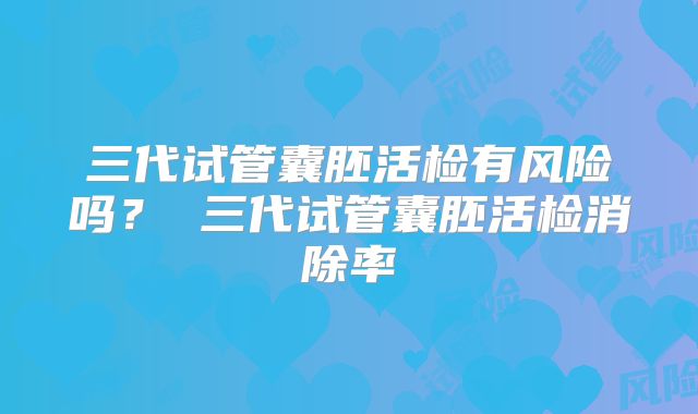 三代试管囊胚活检有风险吗？ 三代试管囊胚活检消除率