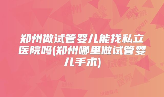 郑州做试管婴儿能找私立医院吗(郑州哪里做试管婴儿手术)