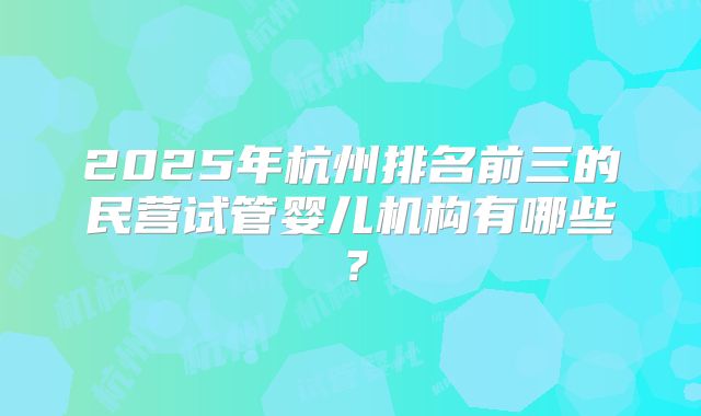 2025年杭州排名前三的民营试管婴儿机构有哪些？