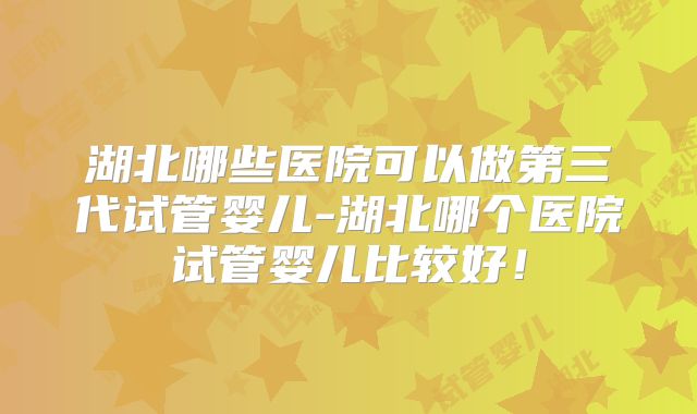 湖北哪些医院可以做第三代试管婴儿-湖北哪个医院试管婴儿比较好！