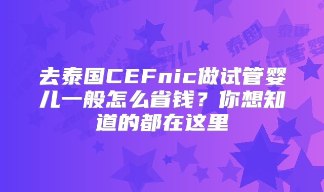 去泰国CEFnic做试管婴儿一般怎么省钱？你想知道的都在这里