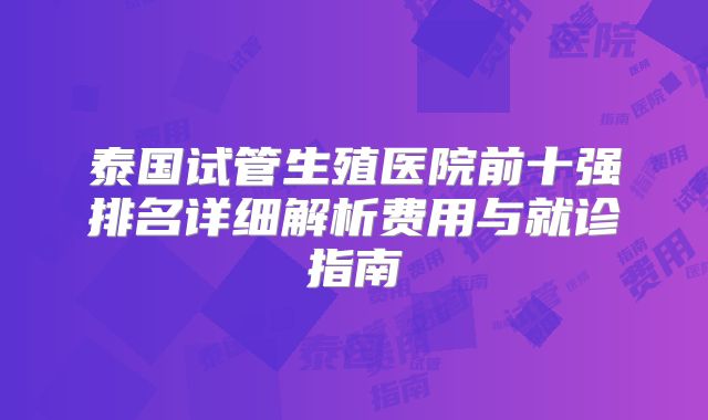 泰国试管生殖医院前十强排名详细解析费用与就诊指南