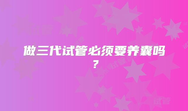 做三代试管必须要养囊吗?