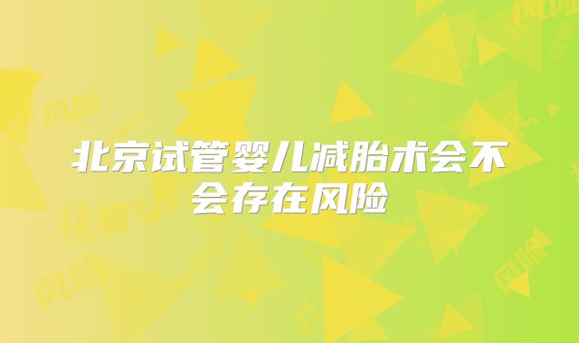 北京试管婴儿减胎术会不会存在风险