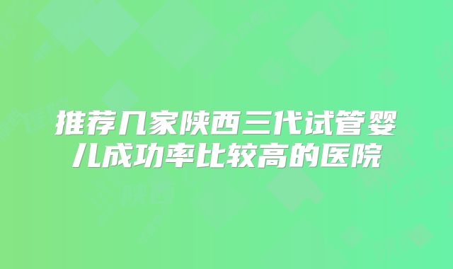 推荐几家陕西三代试管婴儿成功率比较高的医院