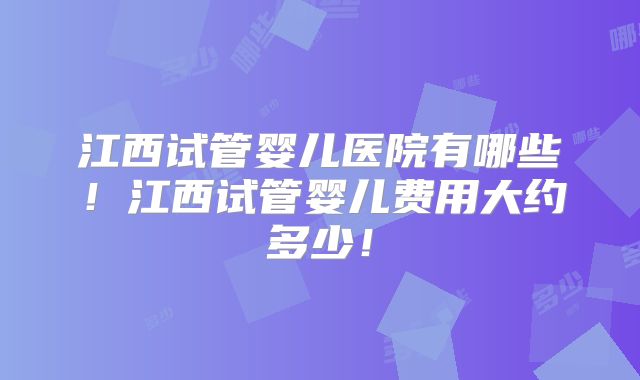 江西试管婴儿医院有哪些！江西试管婴儿费用大约多少！