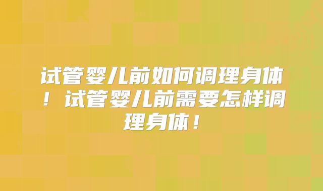 试管婴儿前如何调理身体！试管婴儿前需要怎样调理身体！