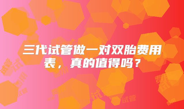 三代试管做一对双胎费用表，真的值得吗？