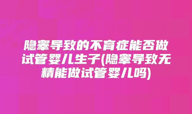 隐睾导致的不育症能否做试管婴儿生子(隐睾导致无精能做试管婴儿吗)
