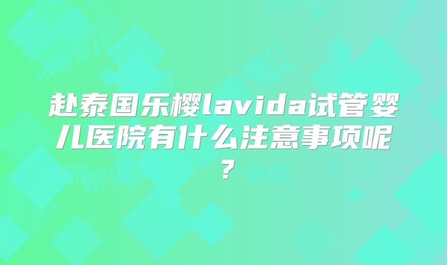 赴泰国乐樱lavida试管婴儿医院有什么注意事项呢？
