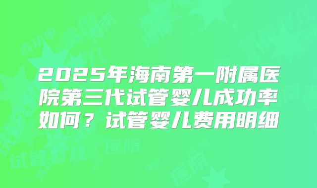 2025年海南第一附属医院第三代试管婴儿成功率如何？试管婴儿费用明细