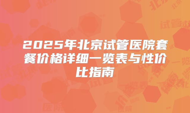 2025年北京试管医院套餐价格详细一览表与性价比指南