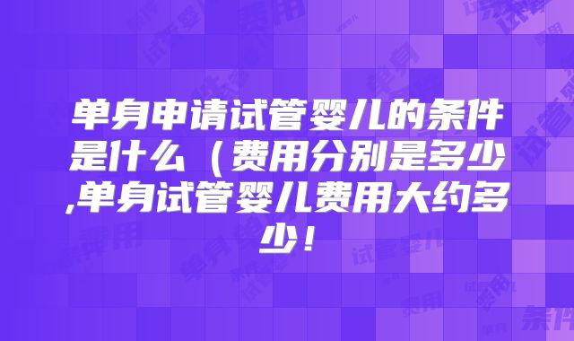 单身申请试管婴儿的条件是什么(费用分别是多少,单身试管婴儿费用大约多少!