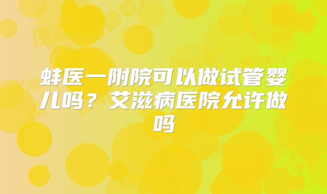 蚌医一附院可以做试管婴儿吗？艾滋病医院允许做吗