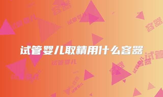 试管婴儿取精用什么容器