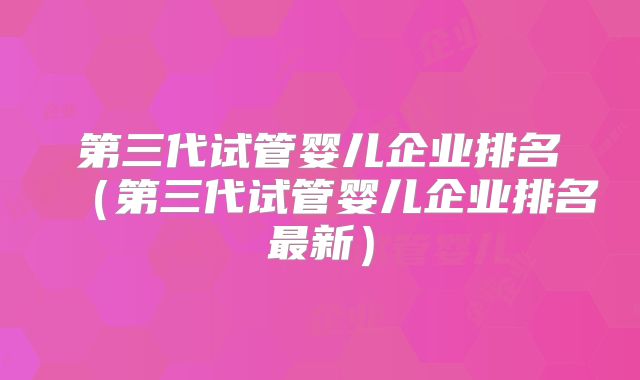 第三代试管婴儿企业排名(第三代试管婴儿企业排名最新)