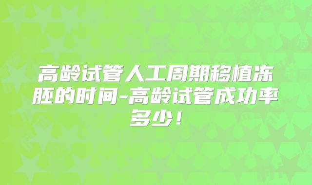 高龄试管人工周期移植冻胚的时间-高龄试管成功率多少！