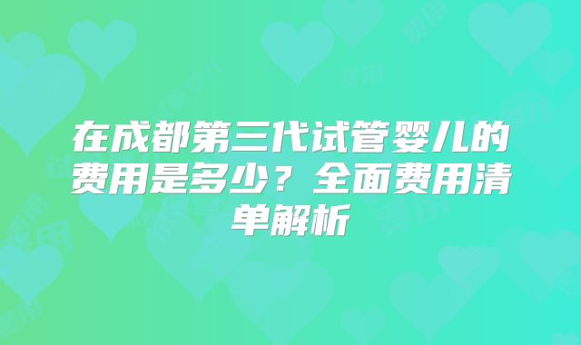 在成都第三代试管婴儿的费用是多少？全面费用清单解析