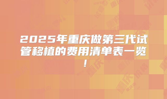 2025年重庆做第三代试管移植的费用清单表一览!