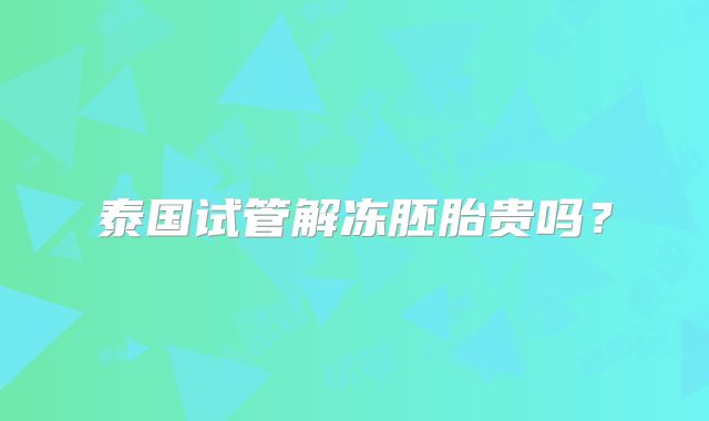 泰国试管解冻胚胎贵吗？