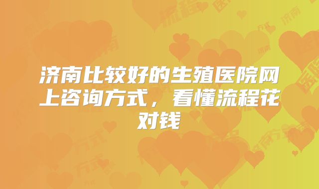济南比较好的生殖医院网上咨询方式，看懂流程花对钱