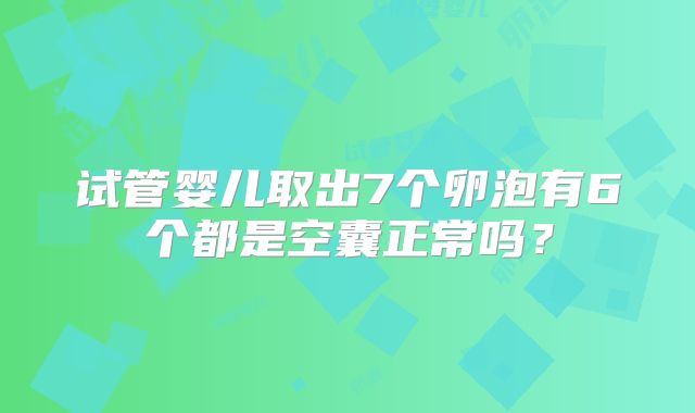 试管婴儿取出7个卵泡有6个都是空囊正常吗？