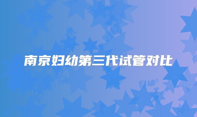 南京妇幼第三代试管对比
